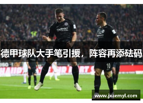 德甲球队大手笔引援，阵容再添砝码