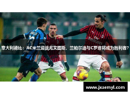 意大利德比：AC米兰迎战尤文图斯，兰帕尔迪与C罗谁将成为胜利者？