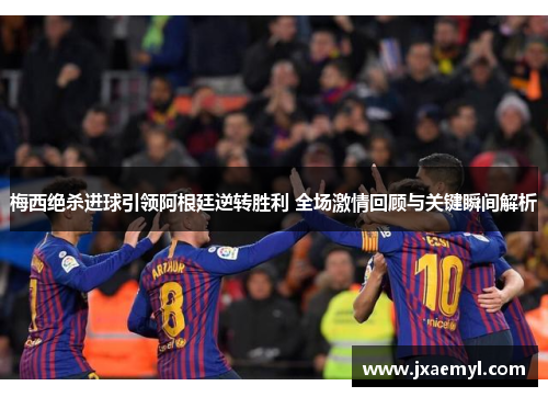 梅西绝杀进球引领阿根廷逆转胜利 全场激情回顾与关键瞬间解析