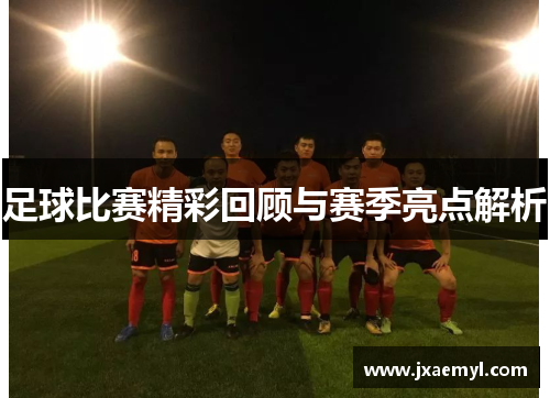 足球比赛精彩回顾与赛季亮点解析