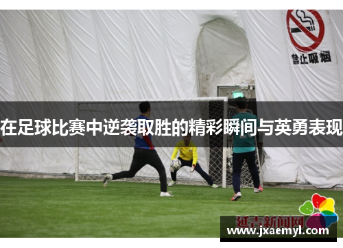 在足球比赛中逆袭取胜的精彩瞬间与英勇表现