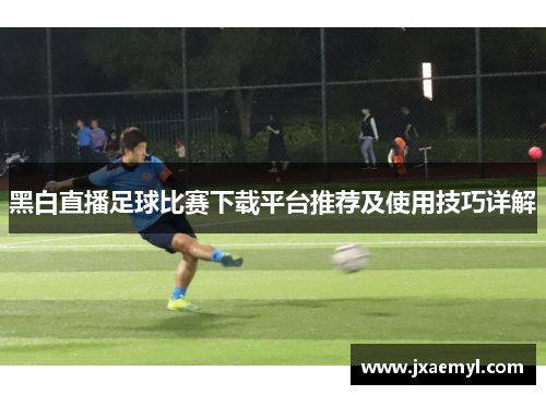 黑白直播足球比赛下载平台推荐及使用技巧详解