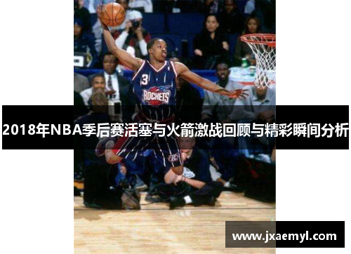 2018年NBA季后赛活塞与火箭激战回顾与精彩瞬间分析