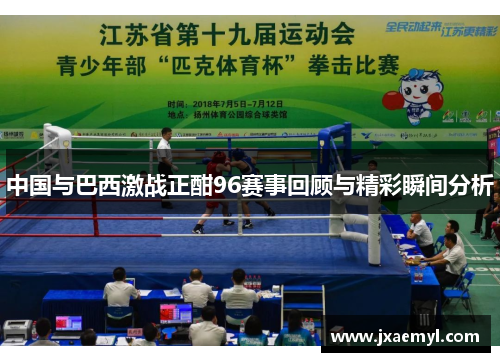 中国与巴西激战正酣96赛事回顾与精彩瞬间分析
