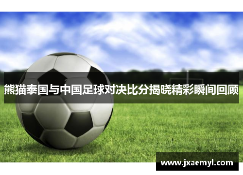 熊猫泰国与中国足球对决比分揭晓精彩瞬间回顾