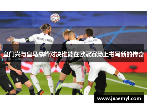 皇门兴与皇马巅峰对决谁能在欧冠赛场上书写新的传奇