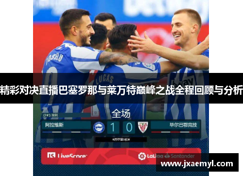 精彩对决直播巴塞罗那与莱万特巅峰之战全程回顾与分析