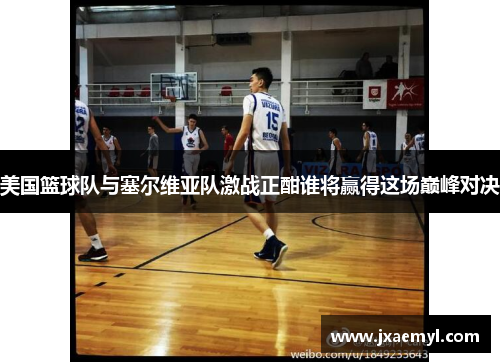 美国篮球队与塞尔维亚队激战正酣谁将赢得这场巅峰对决