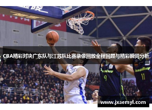 CBA精彩对决广东队与江苏队比赛录像回放全程回顾与精彩瞬间分析