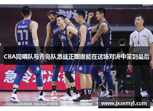 CBA同曦队与青岛队激战正酣谁能在这场对决中笑到最后