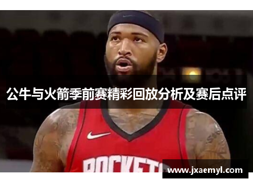 公牛与火箭季前赛精彩回放分析及赛后点评