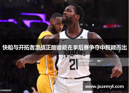 快船与开拓者激战正酣谁能在季后赛争夺中脱颖而出